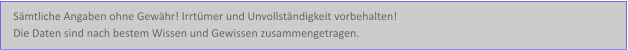 Sämtliche Angaben ohne Gewähr! Irrtümer und Unvollständigkeit vorbehalten!  Die Daten sind nach bestem Wissen und Gewissen zusammengetragen.